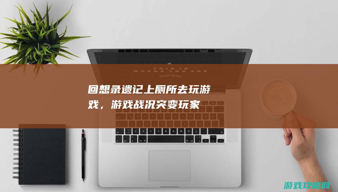 回想录：遗记上厕所去玩游戏，游戏战况突变玩家憋到爆，留下永恒悔恨