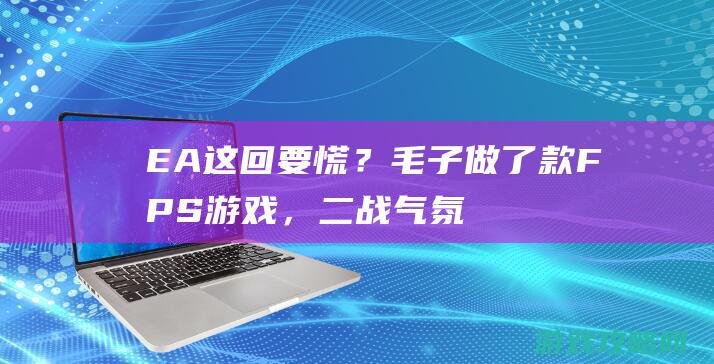 EA这回要慌？毛子做了款FPS游戏，二战气氛完爆战地5？