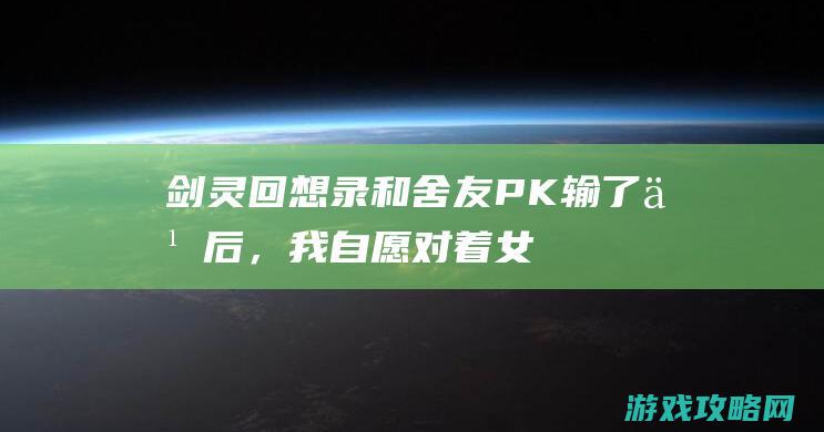 剑灵回想录：和舍友PK输了之后，我自愿对着女宿舍大喊……