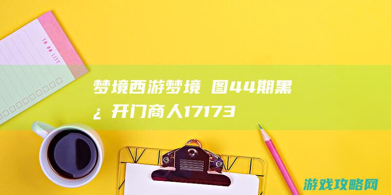 梦境西游梦境囧图44期 黑心开门商人 17173.com网络游戏:《梦境西游》专区