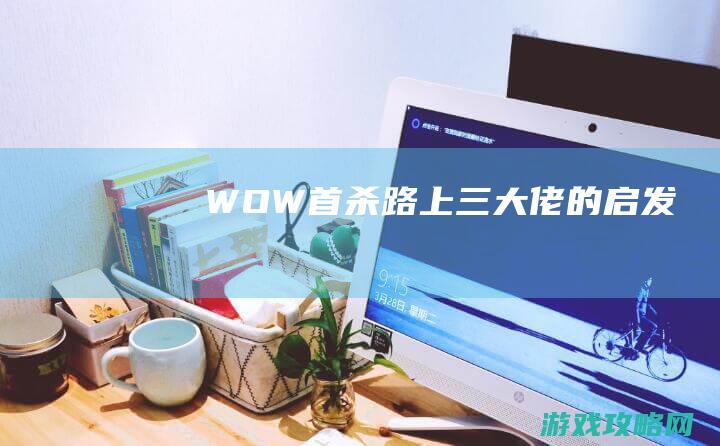 WOW首杀路上三大佬的启发