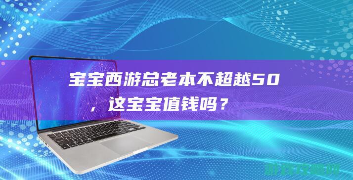 宝宝西游：总老本不超越50块，这宝宝值钱吗？