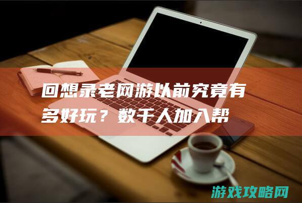 回想录：老网游以前究竟有多好玩？数千人加入帮战，死了掉阅历还是往前挤