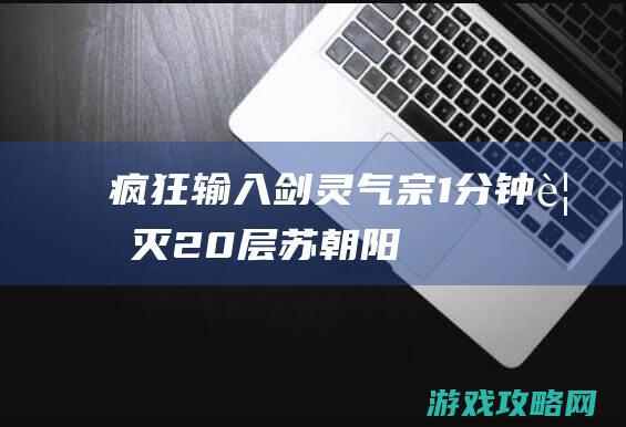 疯狂输入 剑灵气宗1分钟覆灭20层苏朝阳