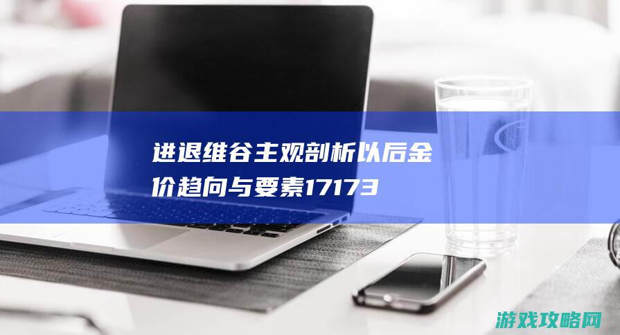 进退维谷 主观剖析以后金价趋向与要素17173剑灵