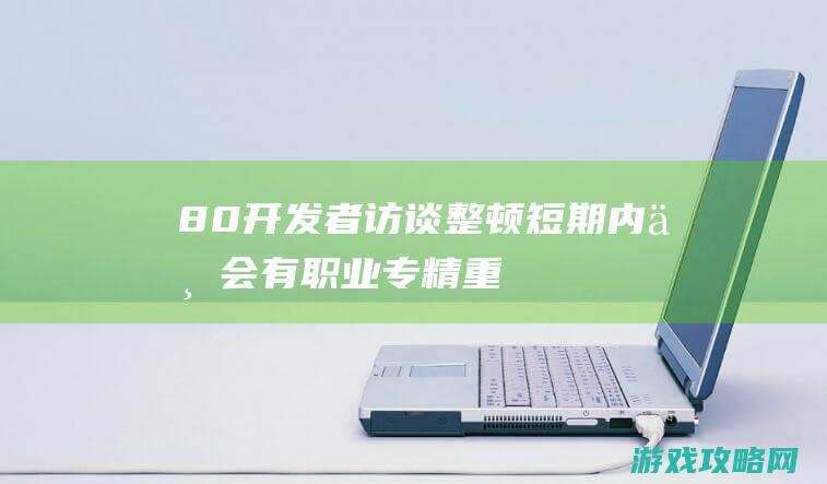 8.0开发者访谈整顿：短期内不会有职业专精重做