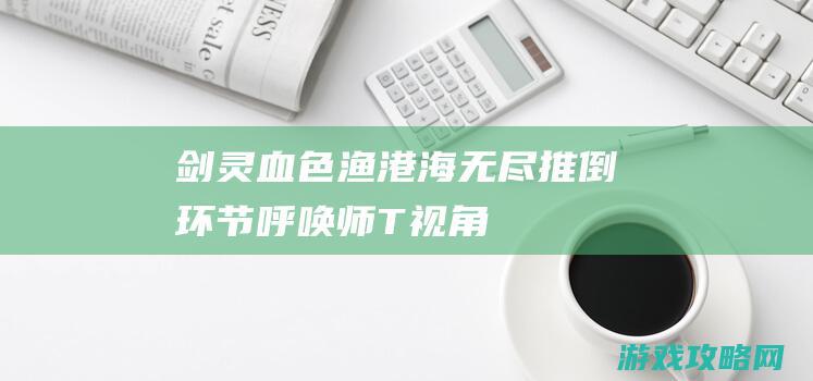 剑灵血色渔港海无尽推倒环节 呼唤师T视角