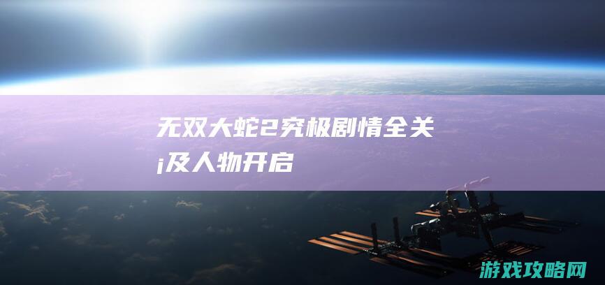 《无双大蛇2 究极》剧情全关卡及人物开启