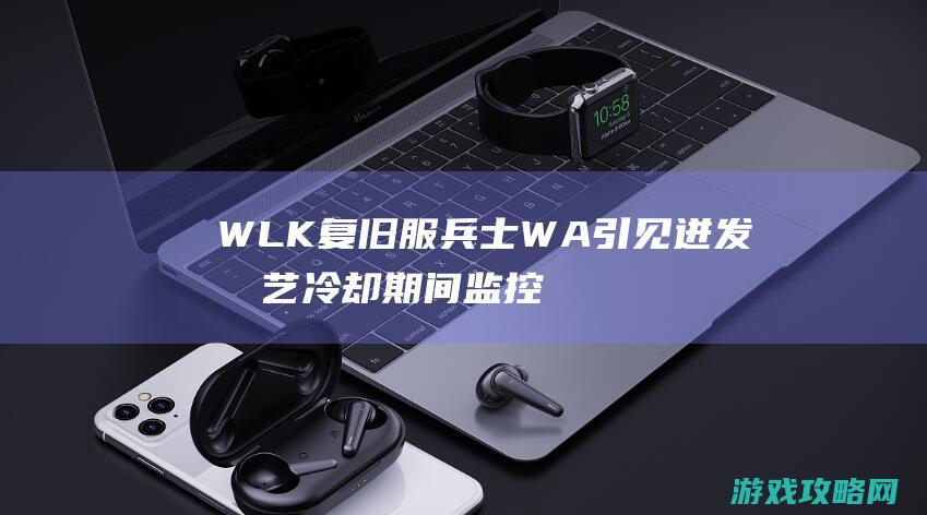 WLK复旧服兵士WA引见 迸发技艺冷却期间监控