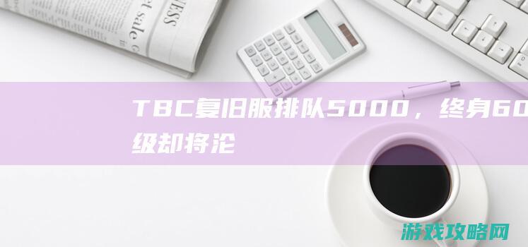 TBC复旧服排队5000+，终身60级却将沦为鬼服？留守玩家终究何去何从？