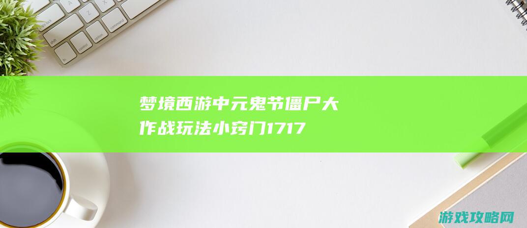 梦境西游中元鬼节僵尸大作战玩法小窍门 17173.com网络游戏:《梦境西游》专区