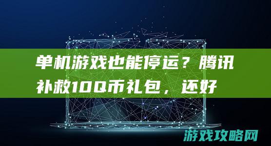 单机游戏也能停运？腾讯补救10Q币礼包，还好制造人接手经营