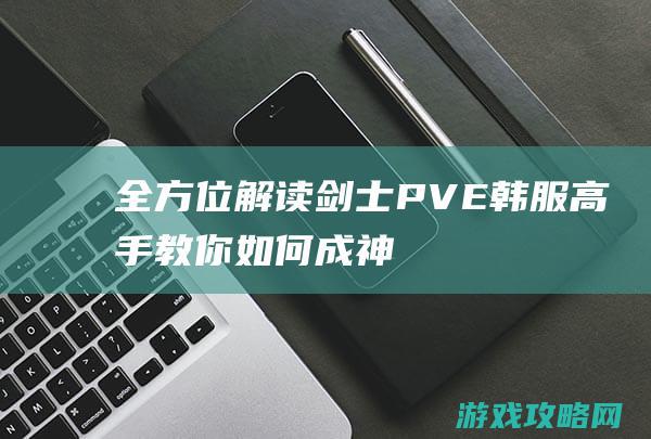 全方位解读剑士PVE韩服高手教你如何成神