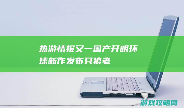 热游情报：又一国产开明环球新作发布！只狼+老头环？玩家却等候坏了