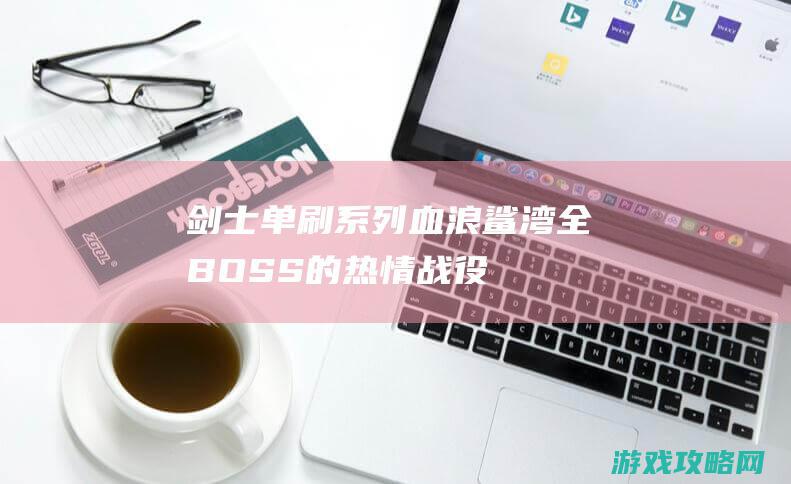 剑士单刷系列 血浪鲨湾全BOSS的热情战役