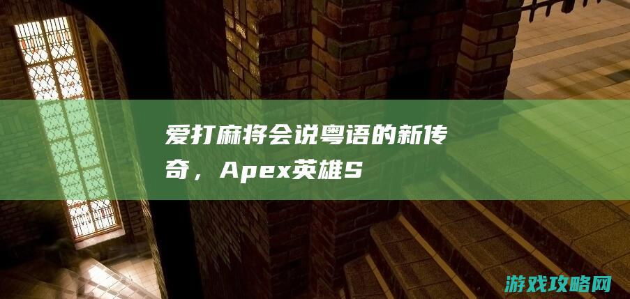 爱打麻将会说粤语的新传奇，《Apex英雄》S21赛季新内容采访