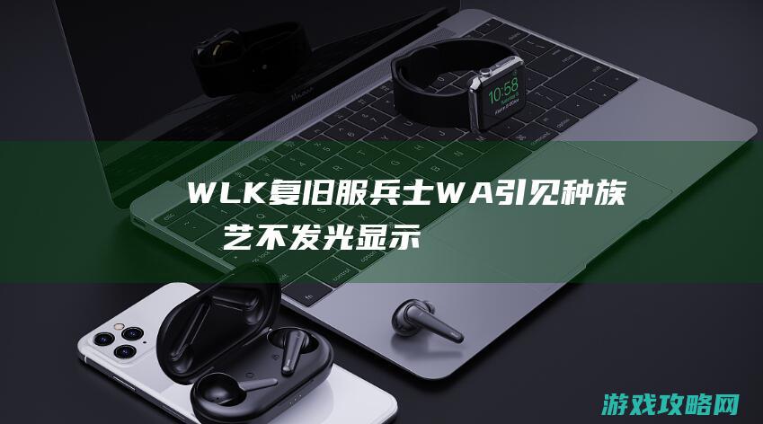 WLK复旧服兵士WA引见 种族技艺不发光显示