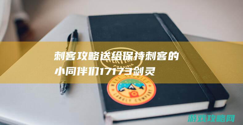 刺客攻略 送给保持刺客的小同伴们17173剑灵