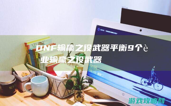 DNF：输赢之役武器平衡 9个职业输赢之役武器改版