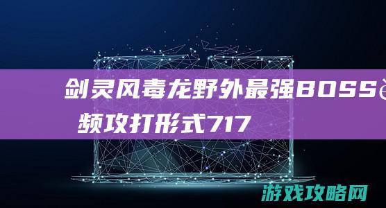 剑灵风毒龙 野外最强BOSS视频攻打形式7173剑灵