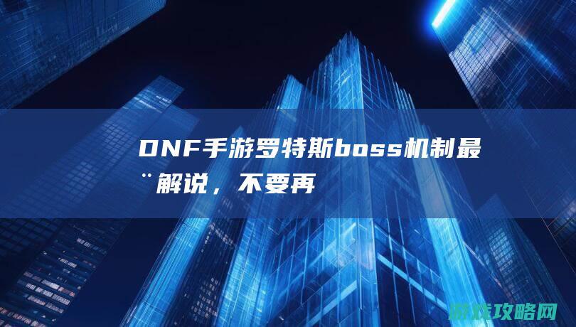 DNF手游罗特斯boss机制最全解说，不要再白白糜费复生币啦