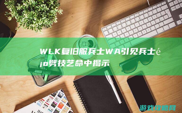 WLK复旧服兵士WA引见 兵士顺劈技艺命中揭示