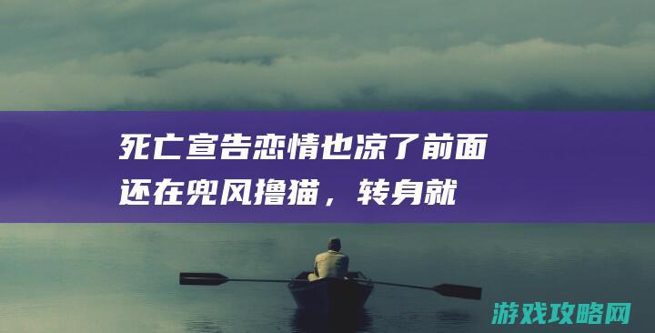 死亡宣告恋情也凉了！前面还在兜风撸猫，转身就离别想等死了！