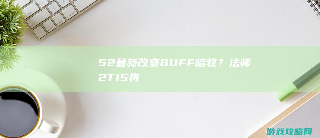 5.2最新改变：BUFF暗牧？法师2T15将修正