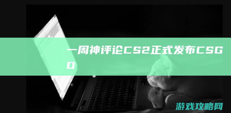 一周神评论：《CS2》正式发布！《CSGO》饰品多少钱暴跌，网友：1天赚了1千！