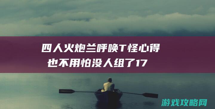 四人火炮兰呼唤T怪心得 再也不用怕没人组了 17173剑灵