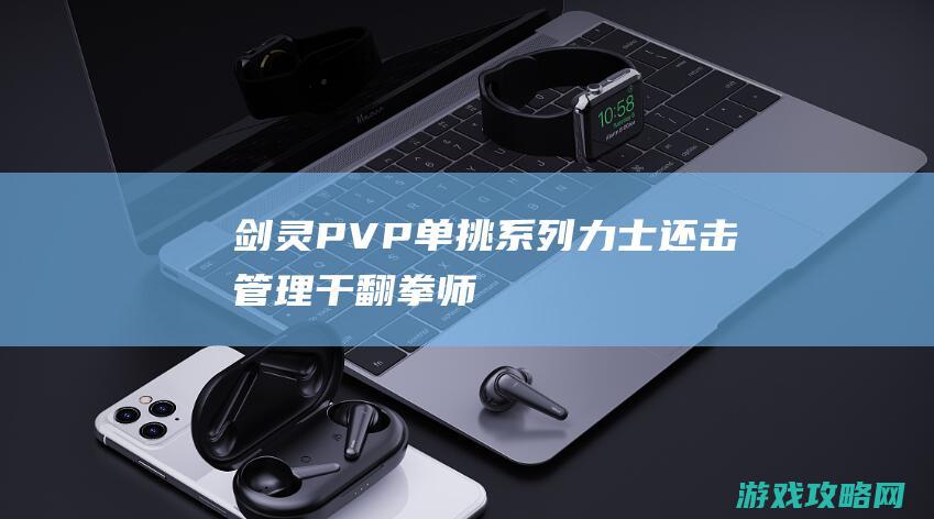 剑灵PVP单挑系列 力士还击管理干翻拳师