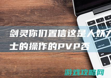 《剑灵》你们置信这是人妖力士的操作的PVP否？！