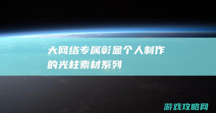 大网络专属彰显个人制作的光柱素材系列