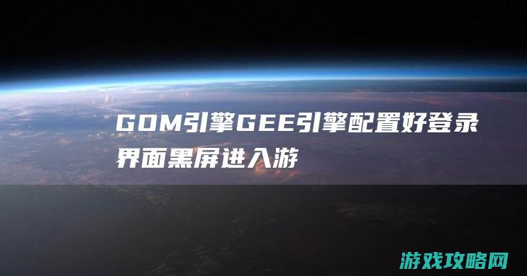 GOM引擎GEE引擎配置好登录界面黑屏进入游戏地图黑屏的原因解决办法