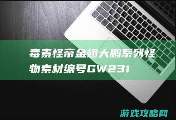 毒素怪帝金翅大鹏系列怪物素材,编号GW231130