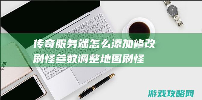 传奇服务端怎么添加修改刷怪参数,调整地图刷怪的方法