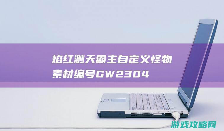 焰红渺天霸主自定义怪物素材,编号GW230425