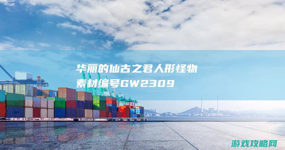 华丽的仙古之君人形怪物素材,编号GW230915