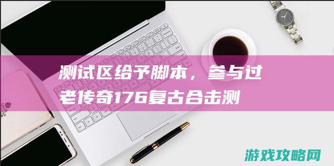 测试区给予脚本，参与过老传奇176复古合击测试区领取