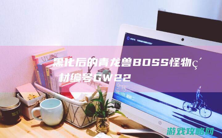 黑化后的青龙兽BOSS怪物素材,编号GW220531