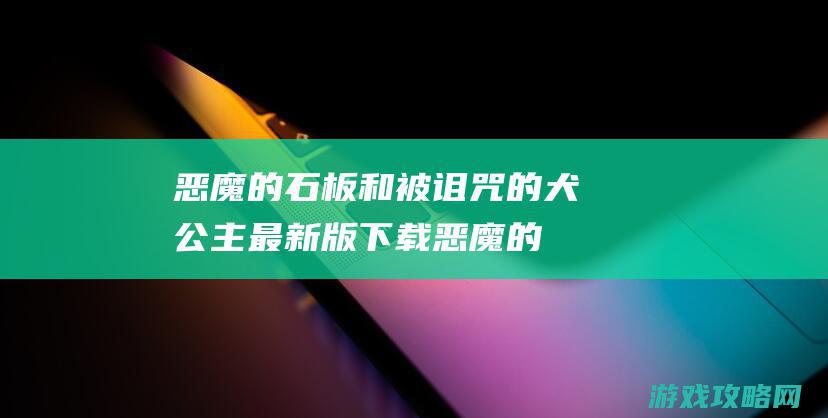 恶魔的石板和被诅咒的犬公主最新版下载 (恶魔的石板和被诅咒的犬公主)