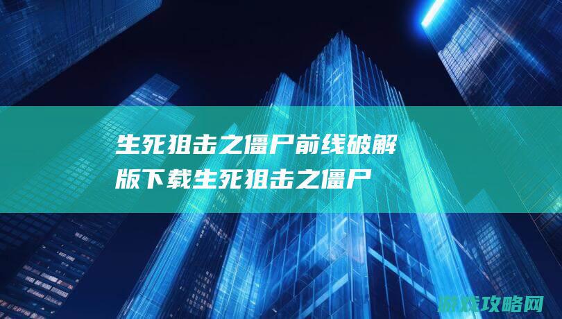 生死狙击之僵尸前线破解版下载 (生死狙击之僵尸前线)