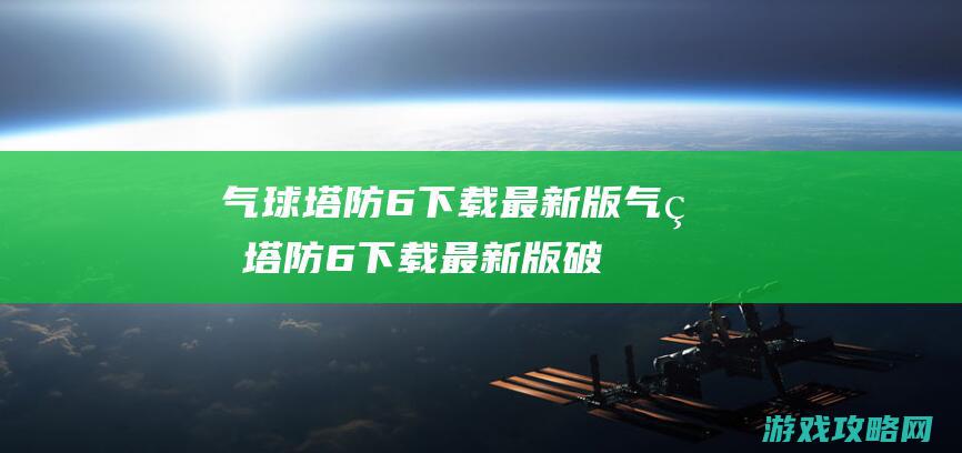 气球塔防6下载最新版 (气球塔防6下载最新版破解版)