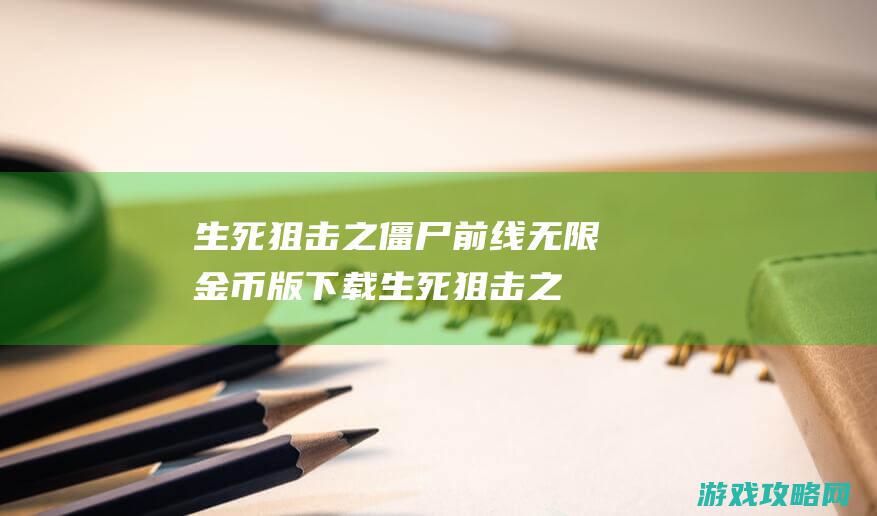 生死狙击之僵尸前线无限金币版下载 (生死狙击之僵尸前线激活码2024)