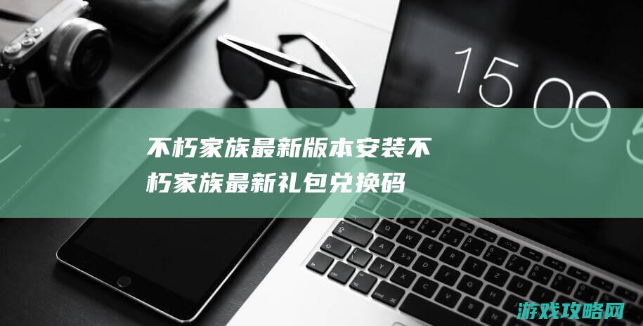 不朽家族最新版本安装不朽家族最新礼包兑换码