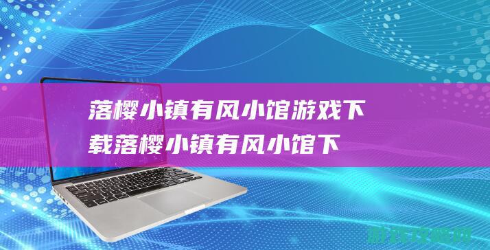 落樱小镇有风小馆游戏下载 (落樱小镇有风小馆下载9999999)