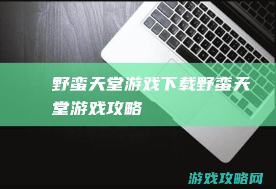 野蛮天堂游戏下载 (野蛮天堂游戏攻略)