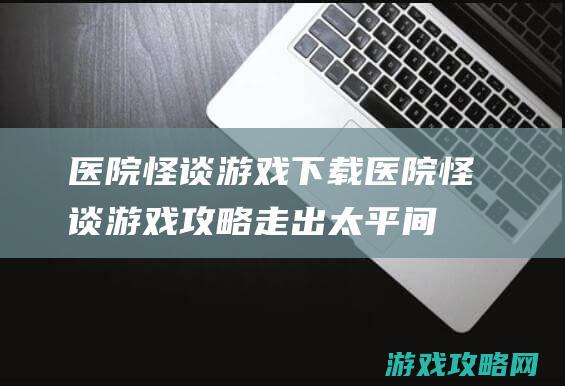 医院怪谈游戏下载 (医院怪谈游戏攻略走出太平间)