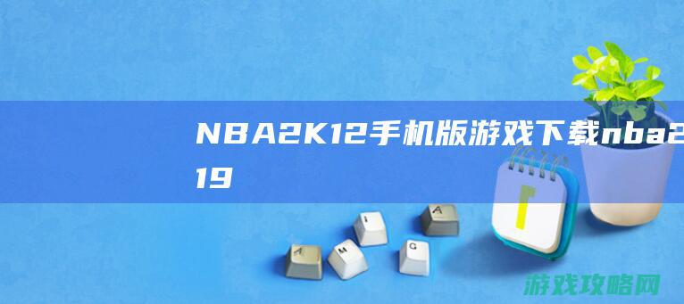 NBA2K12手机版游戏下载 (nba2k19)