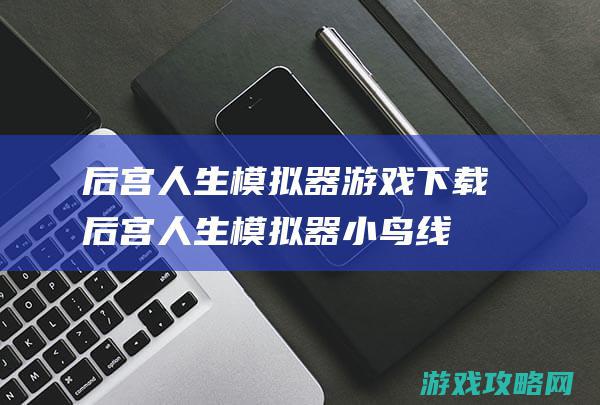 后宫人生模拟器游戏下载 (后宫人生模拟器小鸟线攻略)